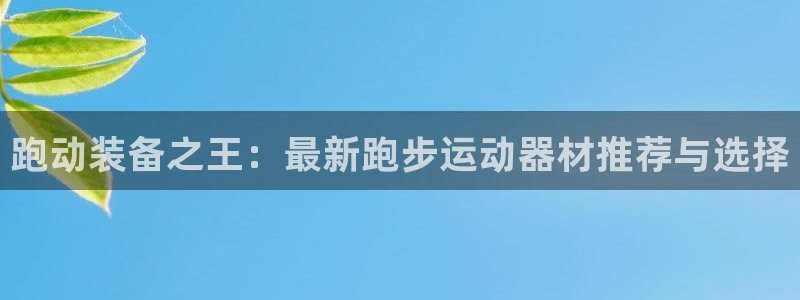 意昂体育5(KGAME)招商电话号码查询：跑动装备之王：最新