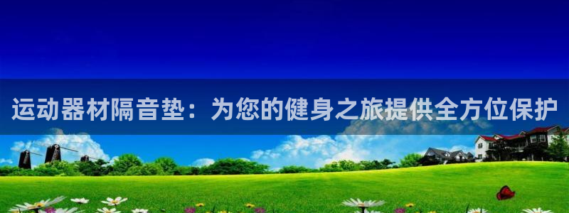 意昂体育5(KGAME)是干嘛的公司：运动器材隔音垫：为您的