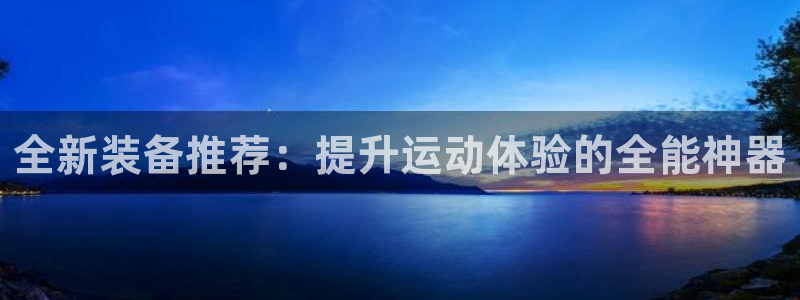 意昂体育5(KGAME)平台是正规平台吗：全新装备推荐：提升
