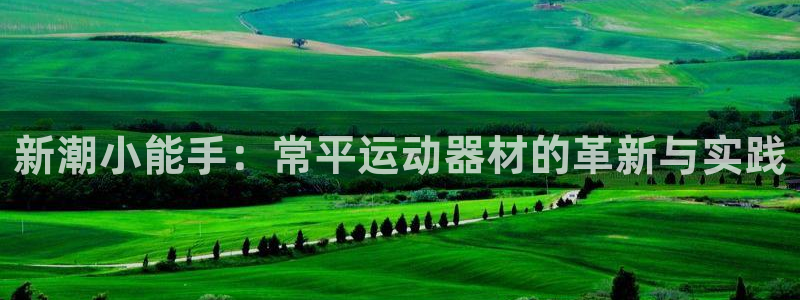 意昂体育5(KGAME)招商电话号码查询：新潮小能手：常平运