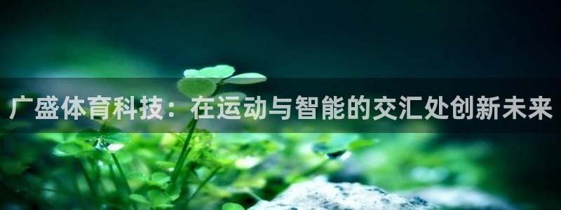 意昂体育5(KGAME)招商电话号码是多少：广盛体育科技：在