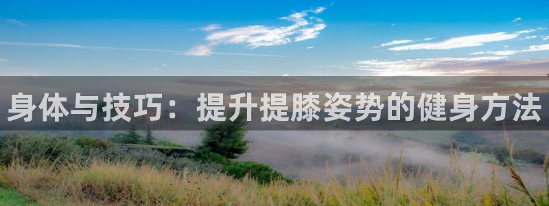 熊猫体育官方网站：身体与技巧：提升提膝姿势的健身方法