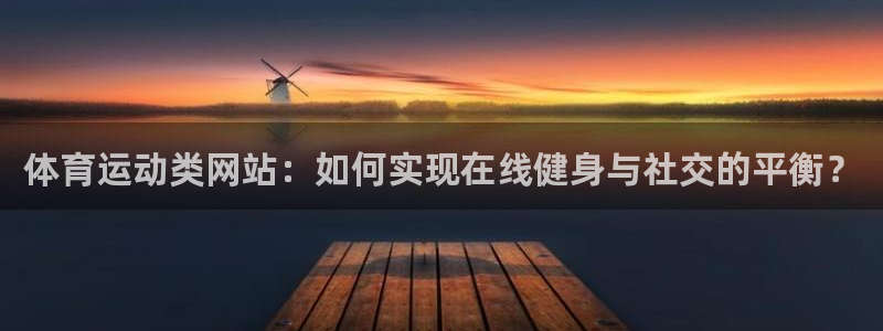 熊猫体育app下载安装：体育运动类网站：如何实现在线健身与社交的平衡？